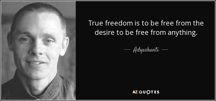 True freedom is to be free from the desire to be free from anything. - Adyashanti