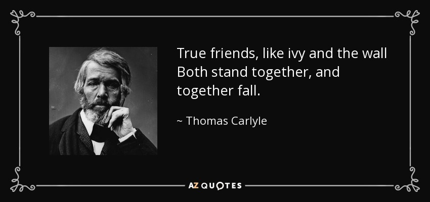 True friends, like ivy and the wall Both stand together, and together fall. - Thomas Carlyle