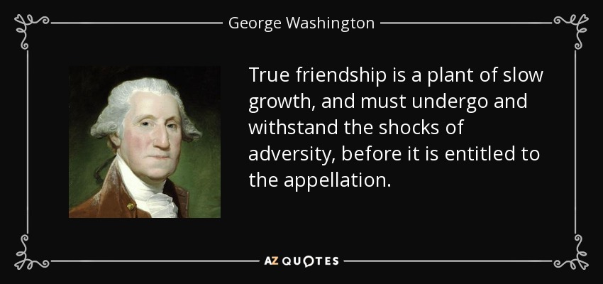True friendship is a plant of slow growth, and must undergo and withstand the shocks of adversity, before it is entitled to the appellation. - George Washington
