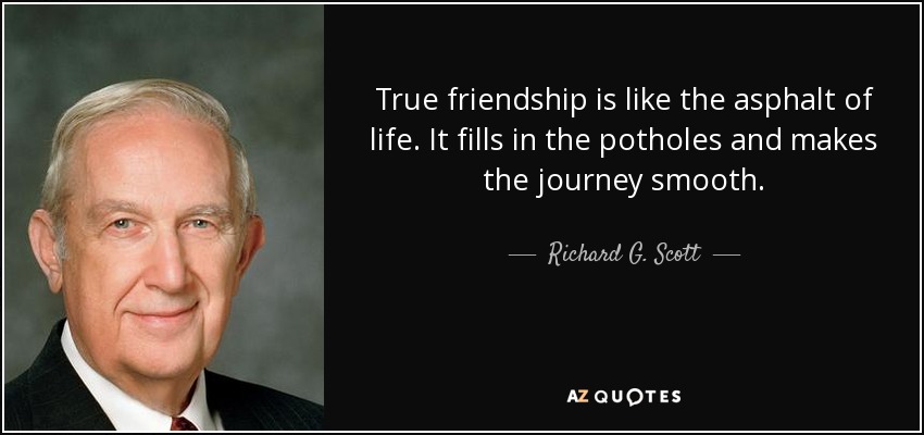 True friendship is like the asphalt of life. It fills in the potholes and makes the journey smooth. - Richard G. Scott