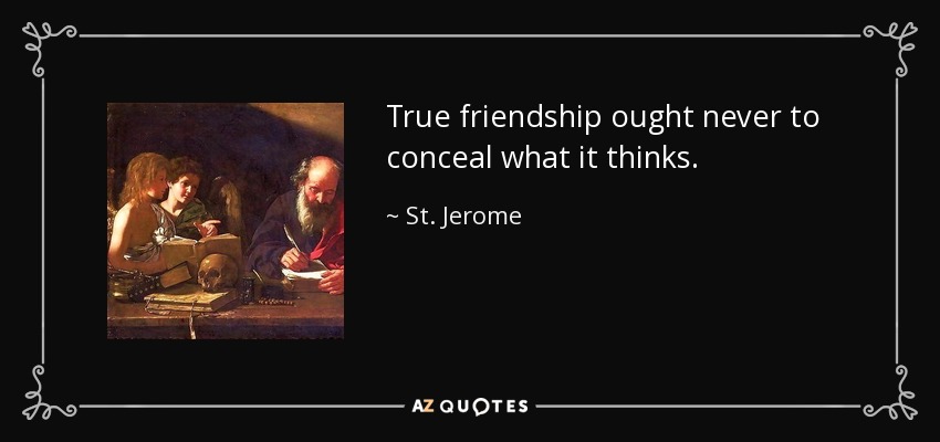 True friendship ought never to conceal what it thinks. - St. Jerome