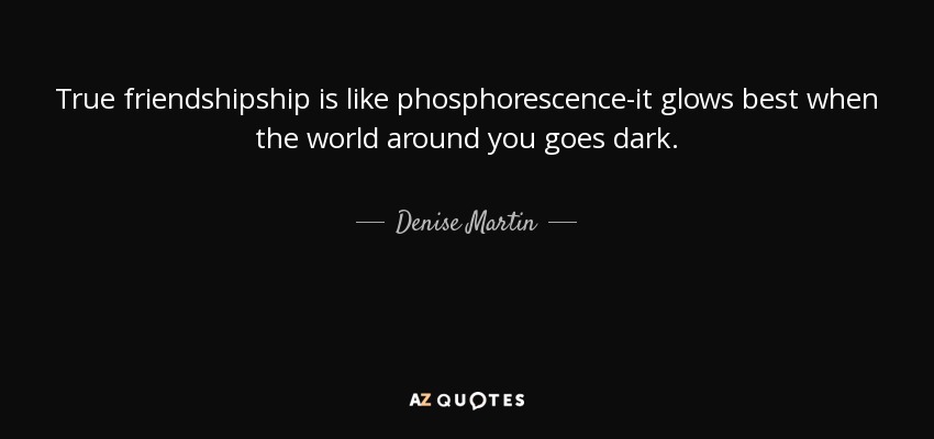 True friendshipship is like phosphorescence-it glows best when the world around you goes dark. - Denise Martin