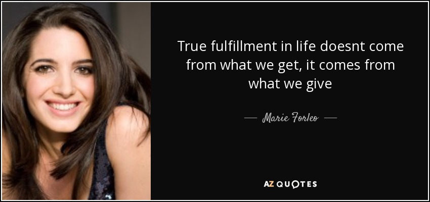 True fulfillment in life doesnt come from what we get, it comes from what we give - Marie Forleo