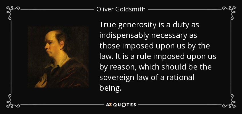 True generosity is a duty as indispensably necessary as those imposed upon us by the law. It is a rule imposed upon us by reason, which should be the sovereign law of a rational being. - Oliver Goldsmith