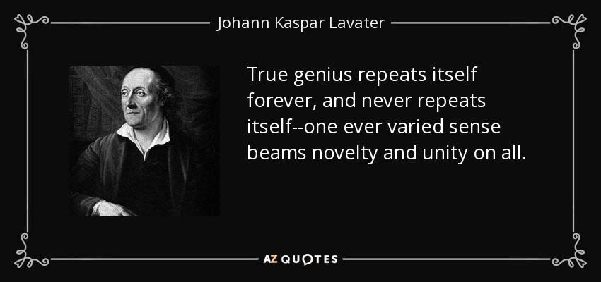 True genius repeats itself forever, and never repeats itself--one ever varied sense beams novelty and unity on all. - Johann Kaspar Lavater