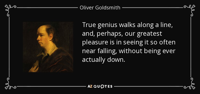 True genius walks along a line, and, perhaps, our greatest pleasure is in seeing it so often near falling, without being ever actually down. - Oliver Goldsmith