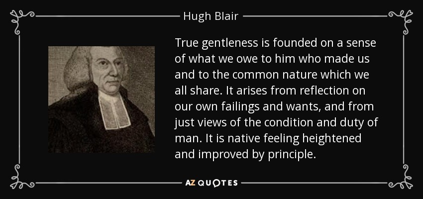 True gentleness is founded on a sense of what we owe to him who made us and to the common nature which we all share. It arises from reflection on our own failings and wants, and from just views of the condition and duty of man. It is native feeling heightened and improved by principle. - Hugh Blair