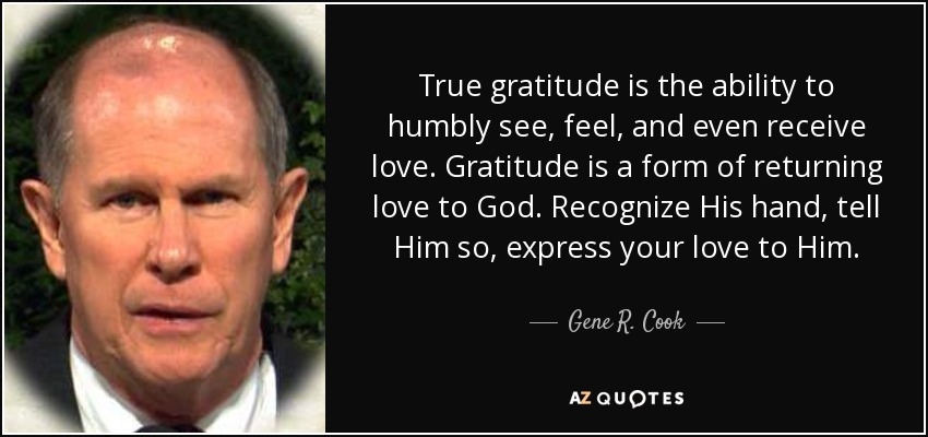 True gratitude is the ability to humbly see, feel, and even receive love. Gratitude is a form of returning love to God. Recognize His hand, tell Him so, express your love to Him. - Gene R. Cook