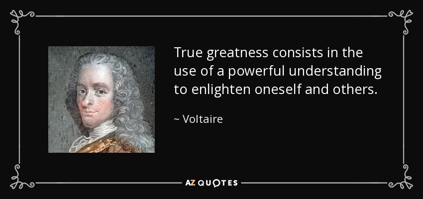 True greatness consists in the use of a powerful understanding to enlighten oneself and others. - Voltaire