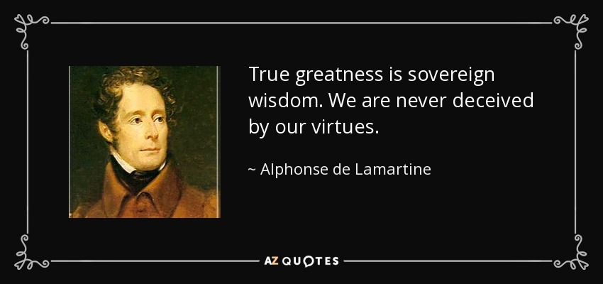 True greatness is sovereign wisdom. We are never deceived by our virtues. - Alphonse de Lamartine