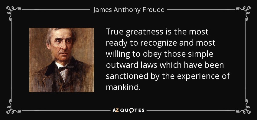 True greatness is the most ready to recognize and most willing to obey those simple outward laws which have been sanctioned by the experience of mankind. - James Anthony Froude