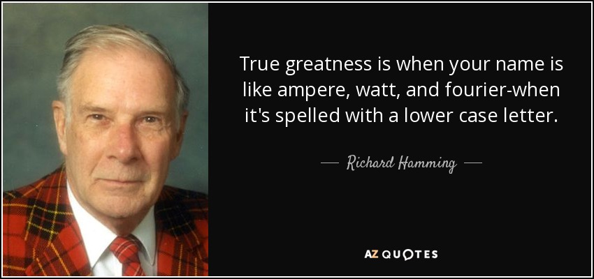 True greatness is when your name is like ampere, watt, and fourier-when it's spelled with a lower case letter. - Richard Hamming