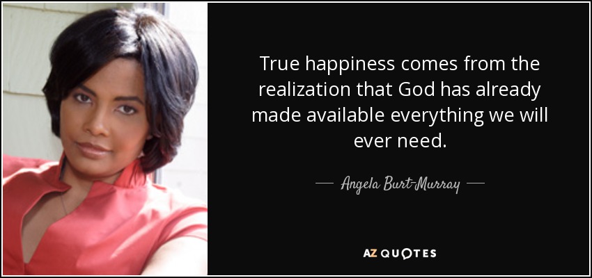 True happiness comes from the realization that God has already made available everything we will ever need. - Angela Burt-Murray