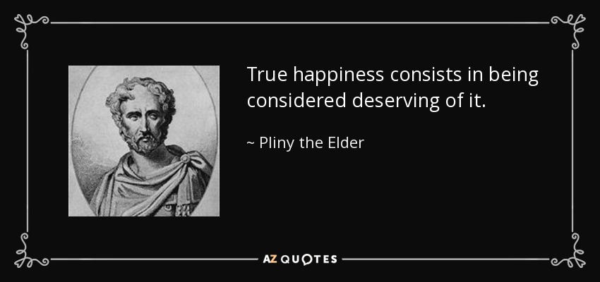 True happiness consists in being considered deserving of it. - Pliny the Elder