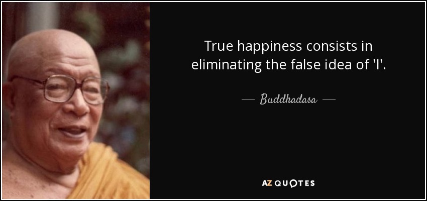 True happiness consists in eliminating the false idea of 'I'. - Buddhadasa