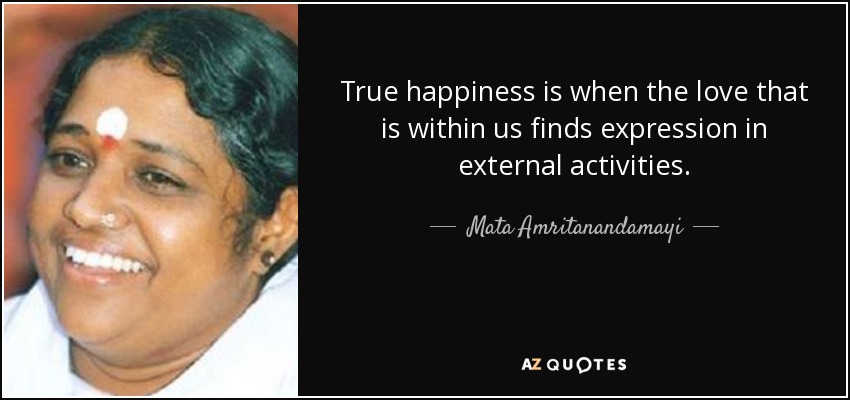 True happiness is when the love that is within us finds expression in external activities. - Mata Amritanandamayi