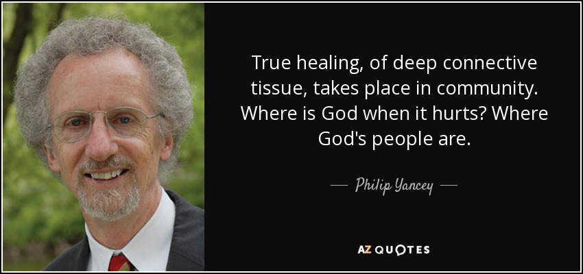 True healing, of deep connective tissue, takes place in community. Where is God when it hurts? Where God's people are. - Philip Yancey