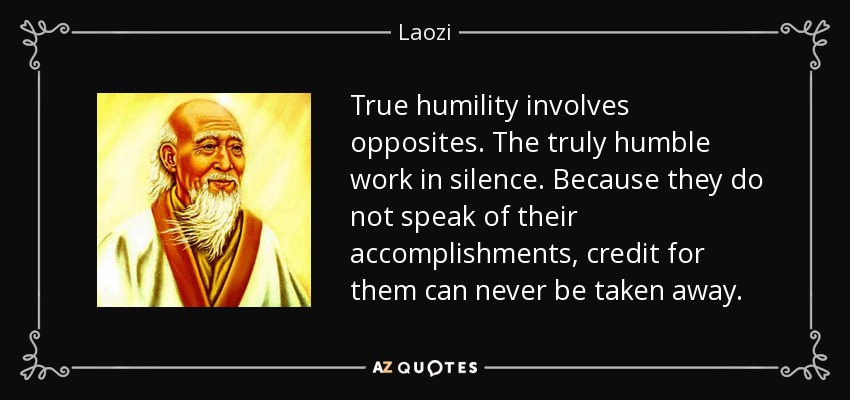 True humility involves opposites. The truly humble work in silence. Because they do not speak of their accomplishments, credit for them can never be taken away. - Laozi