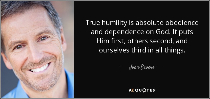 True humility is absolute obedience and dependence on God. It puts Him first, others second, and ourselves third in all things. - John Bevere