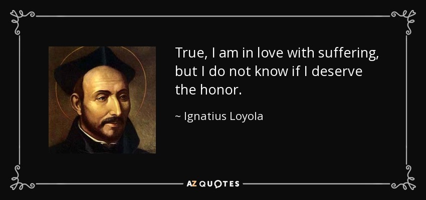 True, I am in love with suffering, but I do not know if I deserve the honor. - Ignatius of Loyola