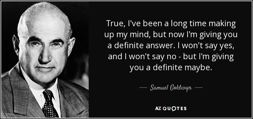 True, I've been a long time making up my mind, but now I'm giving you a definite answer. I won't say yes, and I won't say no - but I'm giving you a definite maybe. - Samuel Goldwyn