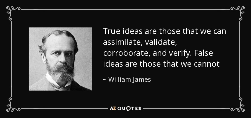 True ideas are those that we can assimilate, validate, corroborate, and verify. False ideas are those that we cannot - William James