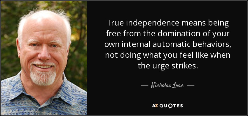 True independence means being free from the domination of your own internal automatic behaviors, not doing what you feel like when the urge strikes. - Nicholas Lore