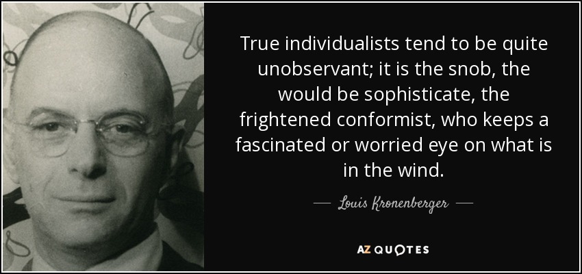 True individualists tend to be quite unobservant; it is the snob, the would be sophisticate, the frightened conformist, who keeps a fascinated or worried eye on what is in the wind. - Louis Kronenberger