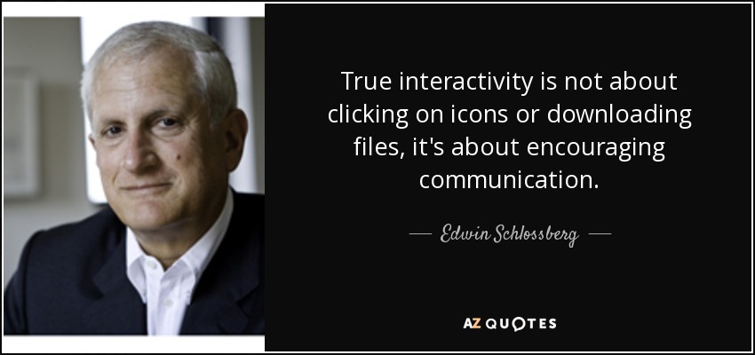 True interactivity is not about clicking on icons or downloading files, it's about encouraging communication. - Edwin Schlossberg