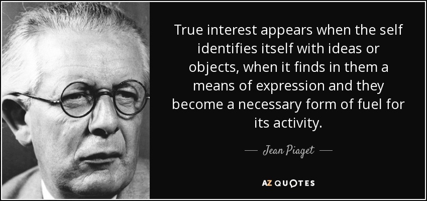 True interest appears when the self identifies itself with ideas or objects, when it finds in them a means of expression and they become a necessary form of fuel for its activity. - Jean Piaget