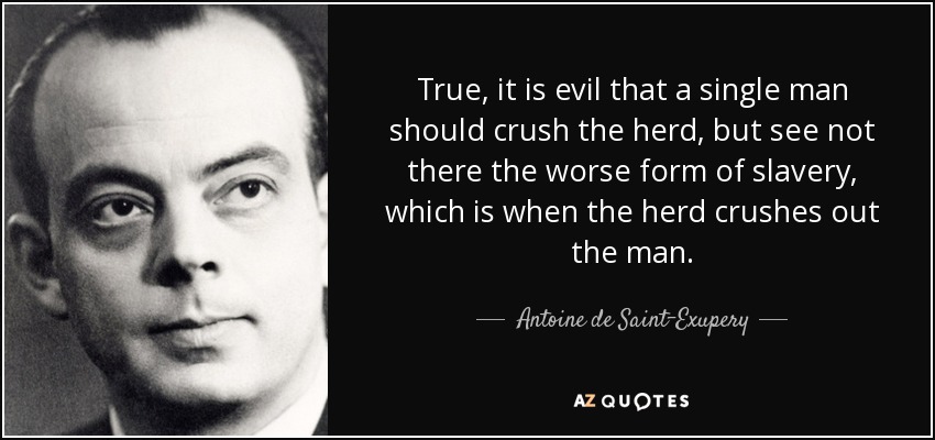 True, it is evil that a single man should crush the herd, but see not there the worse form of slavery, which is when the herd crushes out the man. - Antoine de Saint-Exupery