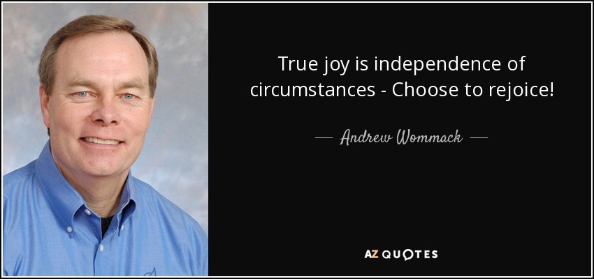 True joy is independence of circumstances - Choose to rejoice! - Andrew Wommack