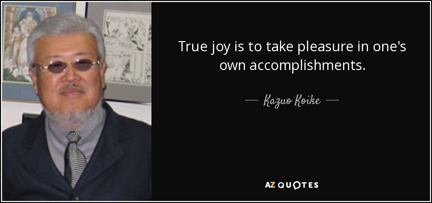 True joy is to take pleasure in one's own accomplishments. - Kazuo Koike