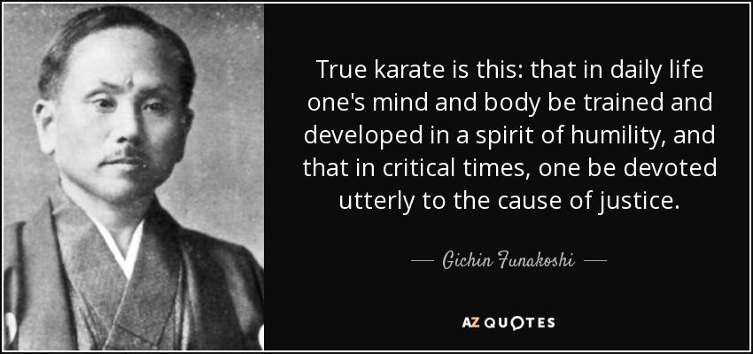 True karate is this: that in daily life one's mind and body be trained and developed in a spirit of humility, and that in critical times, one be devoted utterly to the cause of justice. - Gichin Funakoshi