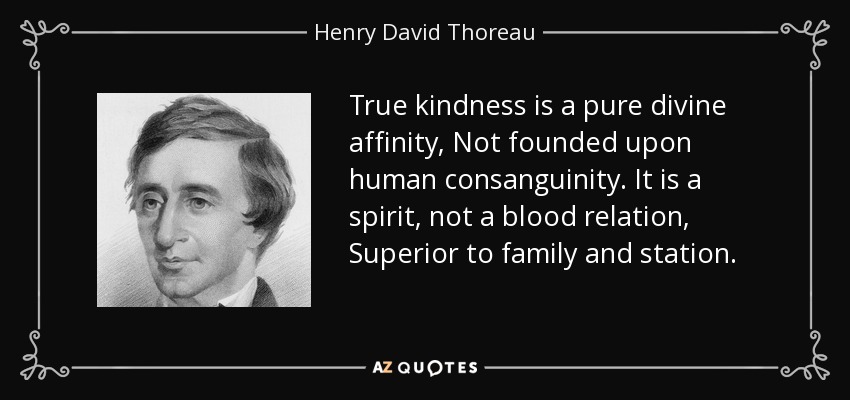 True kindness is a pure divine affinity, Not founded upon human consanguinity. It is a spirit, not a blood relation, Superior to family and station. - Henry David Thoreau