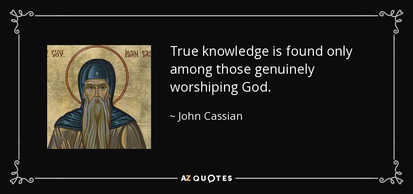 True knowledge is found only among those genuinely worshiping God. - John Cassian