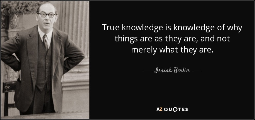True knowledge is knowledge of why things are as they are, and not merely what they are. - Isaiah Berlin
