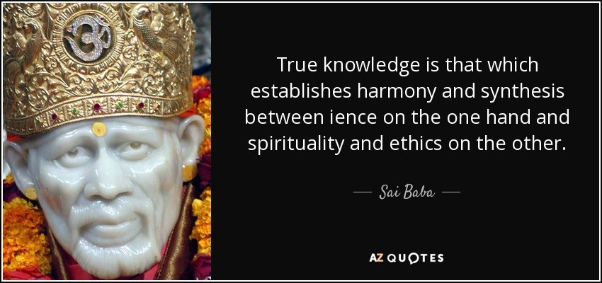 True knowledge is that which establishes harmony and synthesis between ience on the one hand and spirituality and ethics on the other. - Sai Baba
