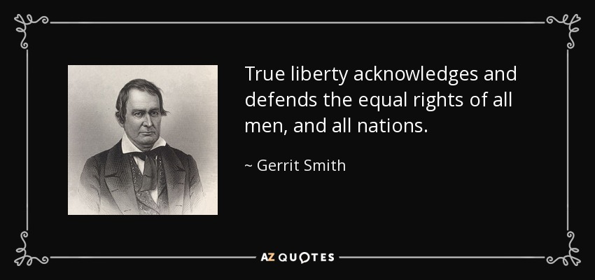 True liberty acknowledges and defends the equal rights of all men, and all nations. - Gerrit Smith