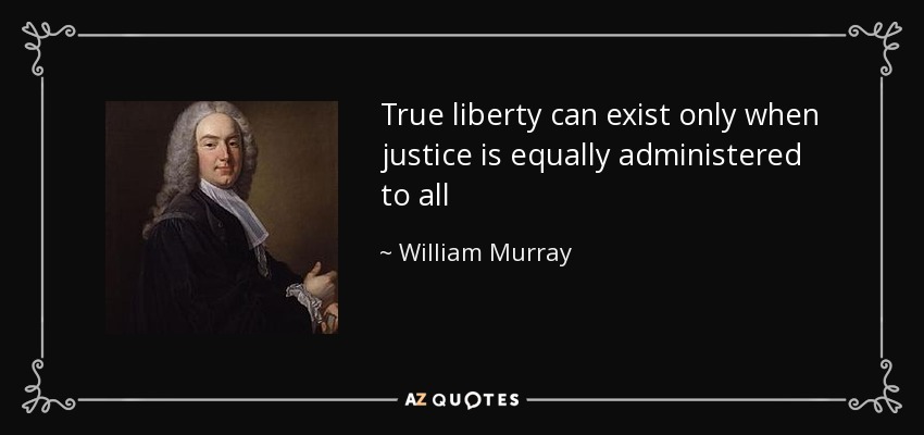 True liberty can exist only when justice is equally administered to all - William Murray, 1st Earl of Mansfield