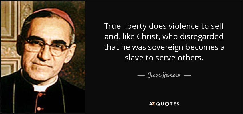 True liberty does violence to self and, like Christ, who disregarded that he was sovereign becomes a slave to serve others. - Oscar Romero