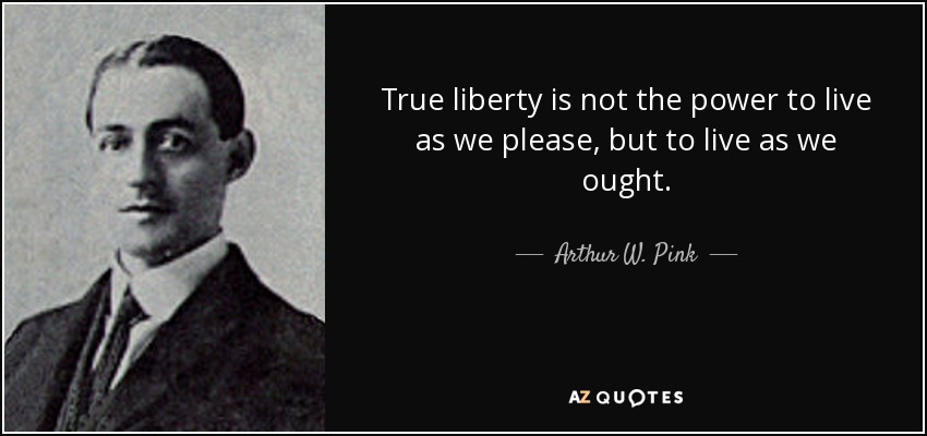 True liberty is not the power to live as we please, but to live as we ought. - Arthur W. Pink