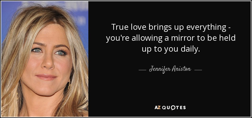 True love brings up everything - you're allowing a mirror to be held up to you daily. - Jennifer Aniston