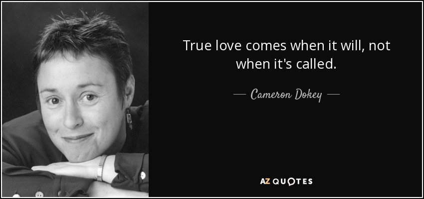 True love comes when it will, not when it's called. - Cameron Dokey