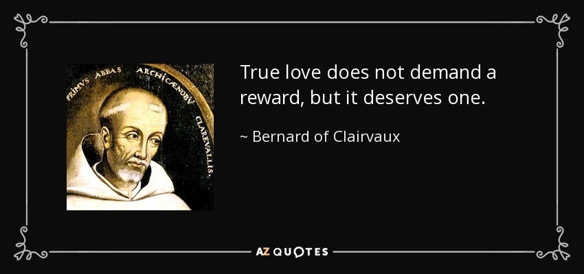 True love does not demand a reward, but it deserves one. - Bernard of Clairvaux
