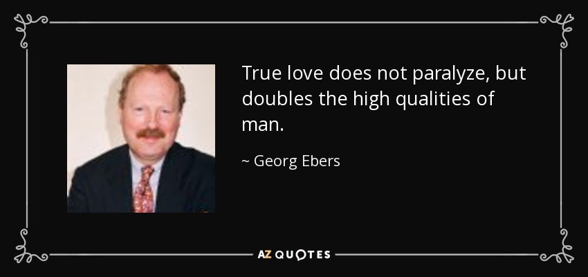 True love does not paralyze, but doubles the high qualities of man. - Georg Ebers