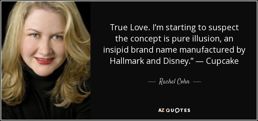 True Love. I’m starting to suspect the concept is pure illusion, an insipid brand name manufactured by Hallmark and Disney.” — Cupcake - Rachel Cohn