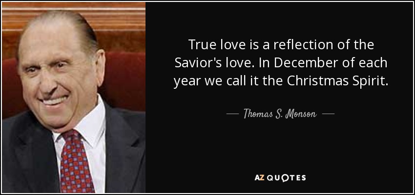 True love is a reflection of the Savior's love. In December of each year we call it the Christmas Spirit. - Thomas S. Monson