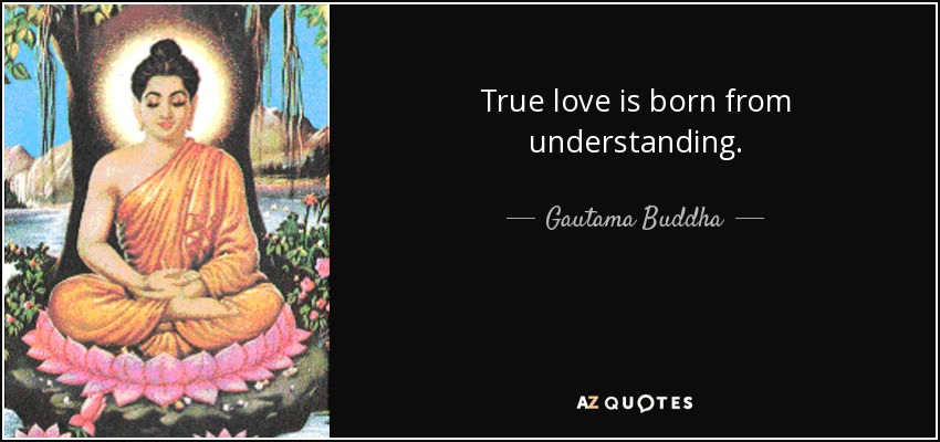 True love is born from understanding. - Gautama Buddha