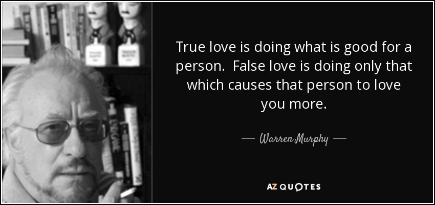 True love is doing what is good for a person. False love is doing only that which causes that person to love you more. - Warren Murphy